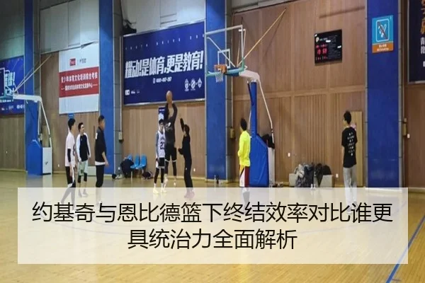 约基奇与恩比德篮下终结效率对比谁更具统治力全面解析 | aoko