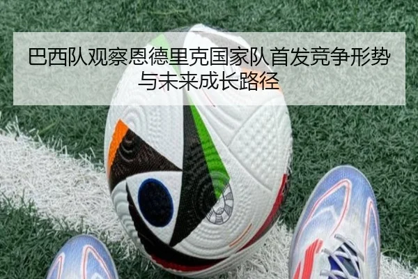 巴西队观察恩德里克国家队首发竞争形势与未来成长路径