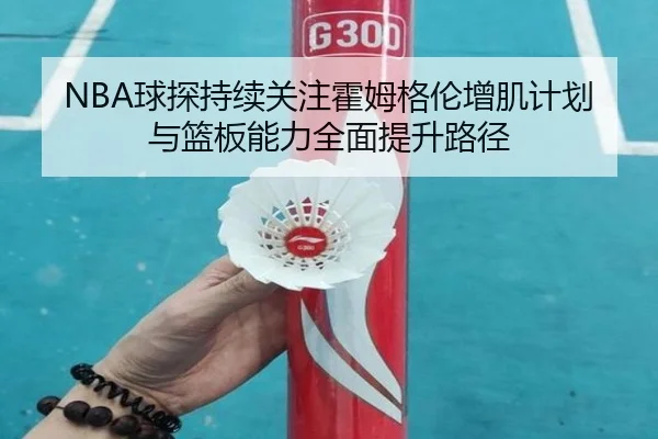 NBA球探持续关注霍姆格伦增肌计划与篮板能力全面提升路径