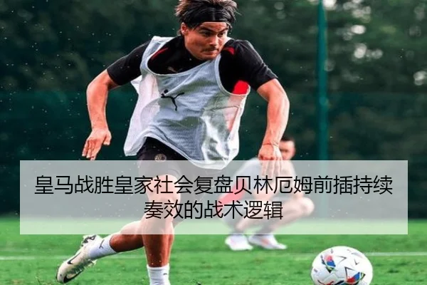 皇马战胜皇家社会复盘贝林厄姆前插持续奏效的战术逻辑