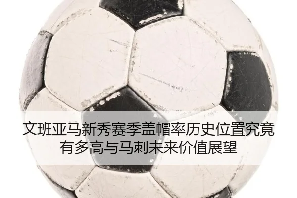 文班亚马新秀赛季盖帽率历史位置究竟有多高与马刺未来价值展望