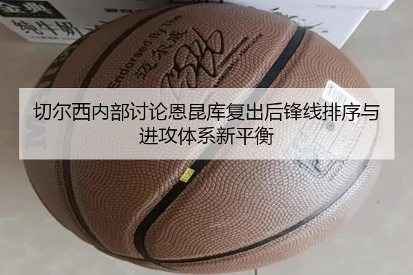 切尔西内部讨论恩昆库复出后锋线排序与进攻体系新平衡