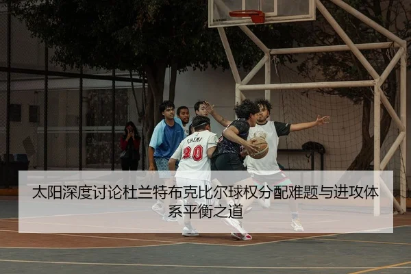 太阳深度讨论杜兰特布克比尔球权分配难题与进攻体系平衡之道 | aoko