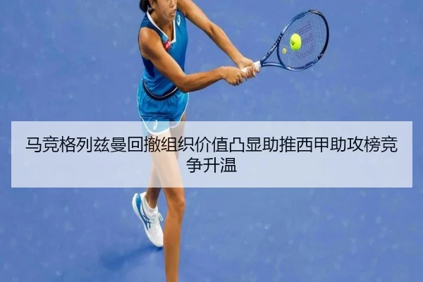 马竞格列兹曼回撤组织价值凸显助推西甲助攻榜竞争升温