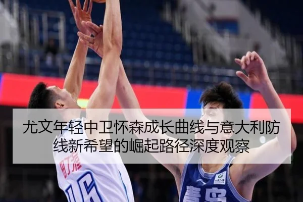 尤文年轻中卫怀森成长曲线与意大利防线新希望的崛起路径深度观察