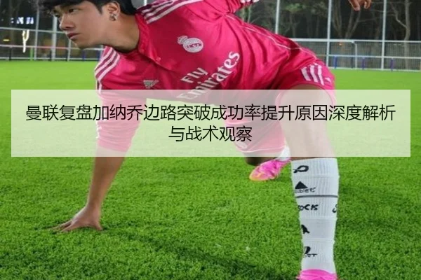 曼联复盘加纳乔边路突破成功率提升原因深度解析与战术观察 - aoko