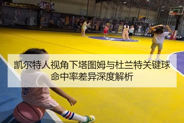 凯尔特人视角下塔图姆与杜兰特关键球命中率差异深度解析