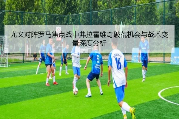 尤文对阵罗马焦点战中弗拉霍维奇破荒机会与战术变量深度分析 - aoko