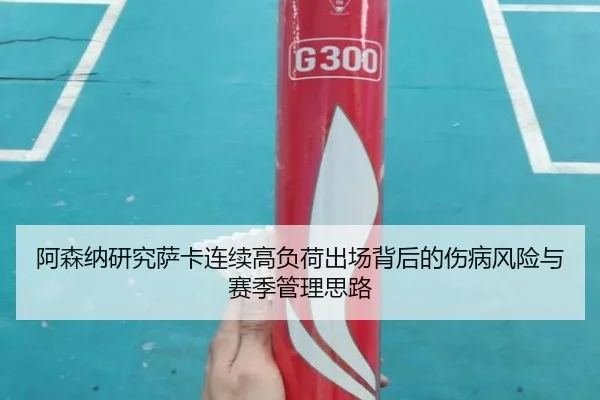 阿森纳研究萨卡连续高负荷出场背后的伤病风险与赛季管理思路 | aoko