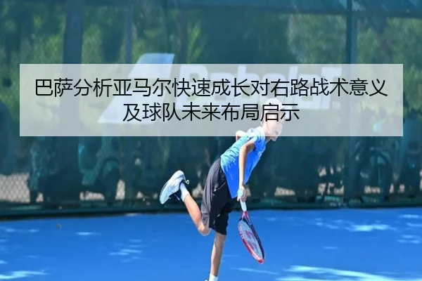 巴萨分析亚马尔快速成长对右路战术意义及球队未来布局启示