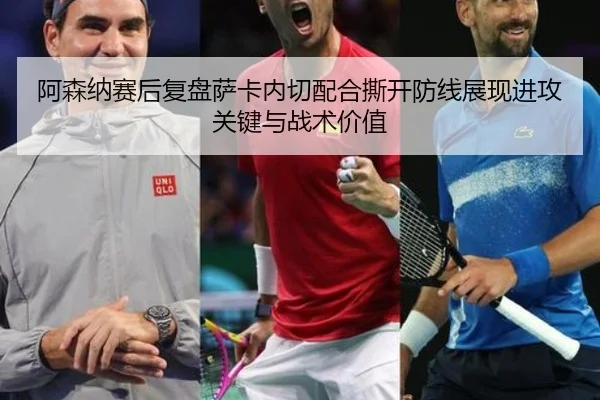 阿森纳赛后复盘萨卡内切配合撕开防线展现进攻关键与战术价值 - aoko