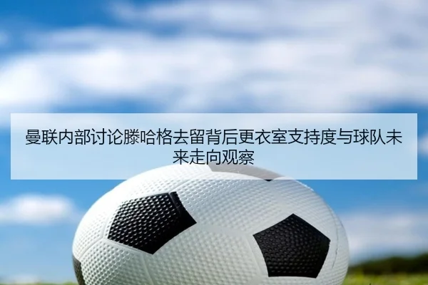 曼联内部讨论滕哈格去留背后更衣室支持度与球队未来走向观察 - aoko
