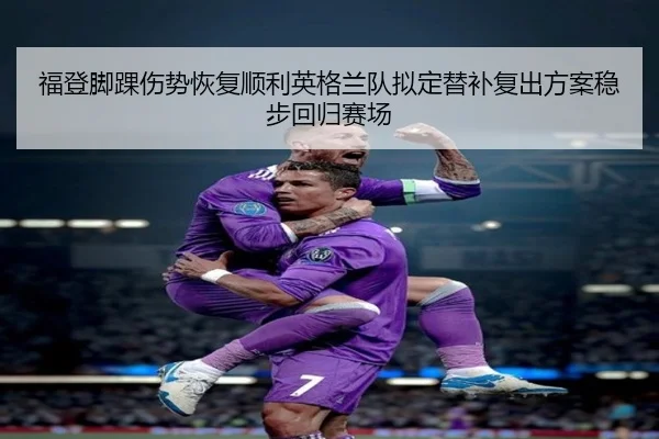 福登脚踝伤势恢复顺利英格兰队拟定替补复出方案稳步回归赛场 - aoko