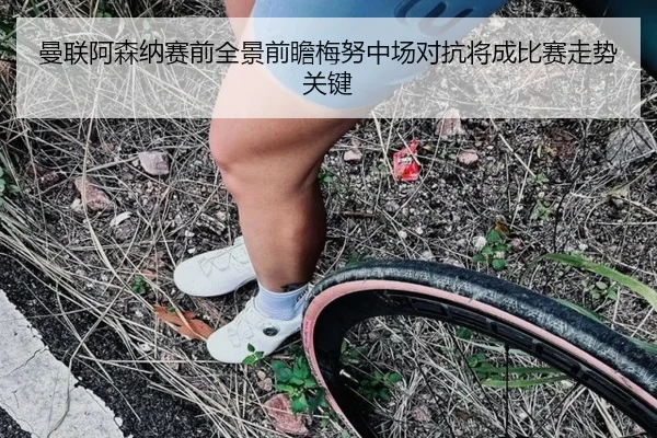曼联阿森纳赛前全景前瞻梅努中场对抗将成比赛走势关键