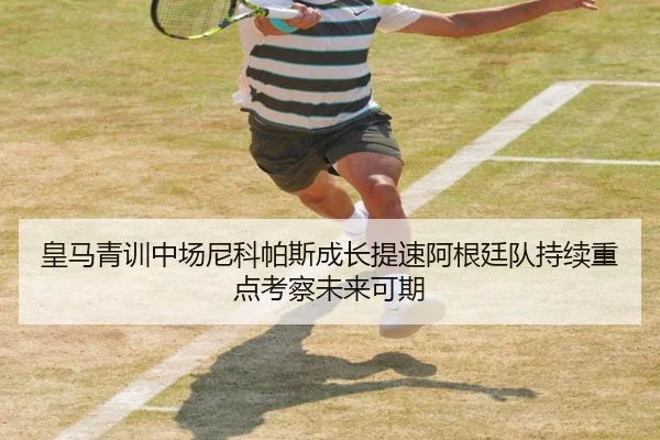 皇马青训中场尼科帕斯成长提速阿根廷队持续重点考察未来可期 - aoko
