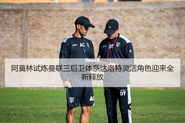 阿莫林试炼曼联三后卫体系达洛特灵活角色迎来全新释放 - aoko