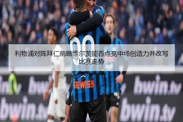 利物浦对阵拜仁前瞻维尔茨能否点亮中场创造力并改写比赛走势 - aoko